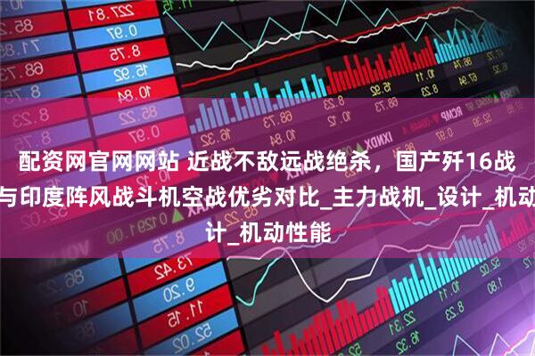 配资网官网网站 近战不敌远战绝杀，国产歼16战斗机与印度阵风战斗机空战优劣对比_主力战机_设计_机动性能