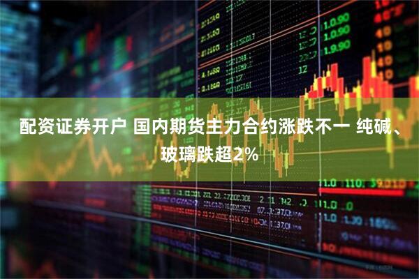 配资证券开户 国内期货主力合约涨跌不一 纯碱、玻璃跌超2%