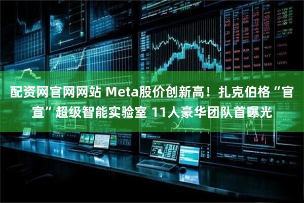 配资网官网网站 Meta股价创新高！扎克伯格“官宣”超级智能实验室 11人豪华团队首曝光