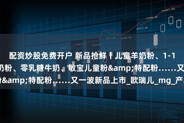 配资炒股免费开户 新品抢鲜丨儿童羊奶粉、1-10岁特医全营养、娟姗奶粉、零乳糖牛奶、敏宝儿童粉&特配粉……又一波新品上市_欧瑞儿_mg_产品