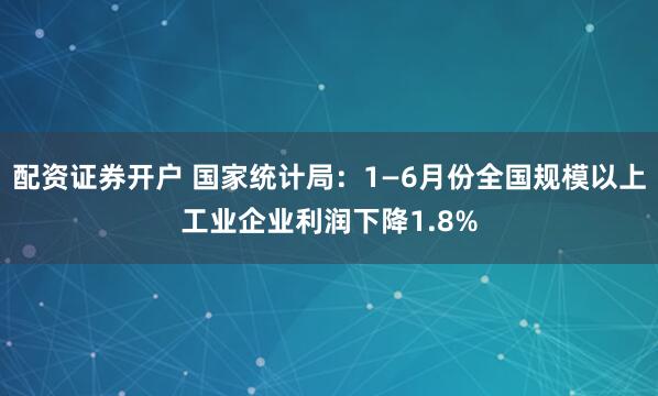 配资证券开户 国家统计局：1—6月份全国规模以上工业企业利润下降1.8%