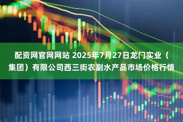 配资网官网网站 2025年7月27日龙门实业（集团）有限公司西三街农副水产品市场价格行情