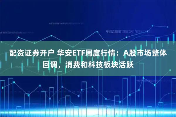 配资证券开户 华安ETF周度行情：A股市场整体回调，消费和科技板块活跃