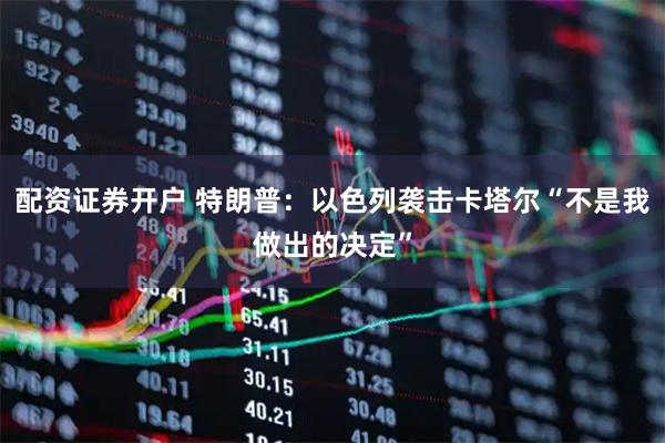 配资证券开户 特朗普：以色列袭击卡塔尔“不是我做出的决定”