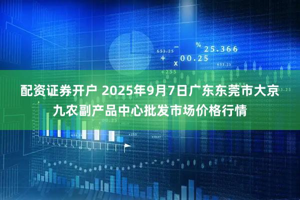 配资证券开户 2025年9月7日广东东莞市大京九农副产品中心批发市场价格行情