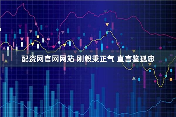 配资网官网网站 刚毅秉正气 直言鉴孤忠