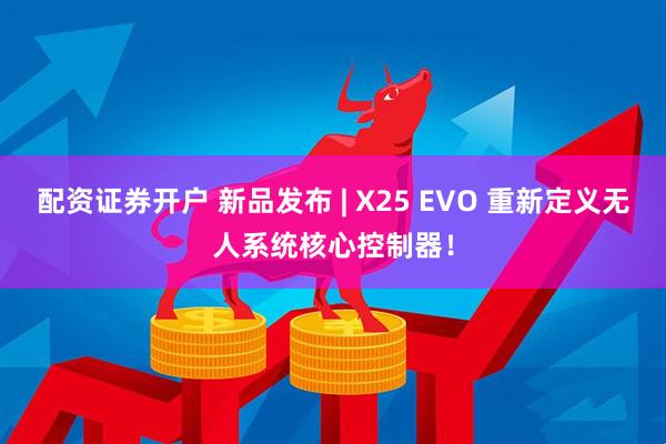 配资证券开户 新品发布 | X25 EVO 重新定义无人系统核心控制器！