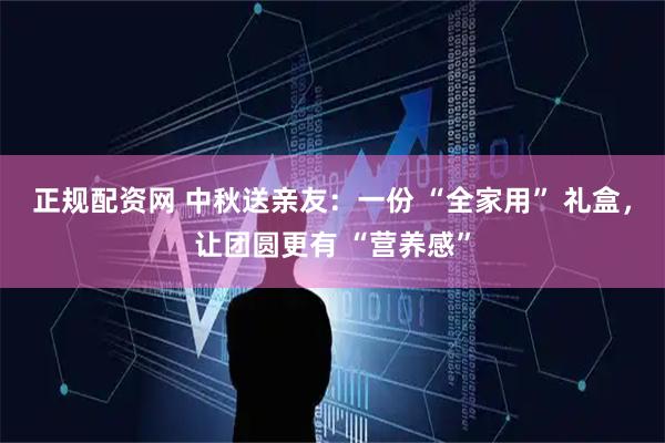 正规配资网 中秋送亲友：一份 “全家用” 礼盒，让团圆更有 “营养感”