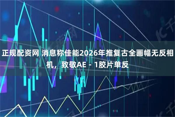 正规配资网 消息称佳能2026年推复古全画幅无反相机，致敬AE - 1胶片单反