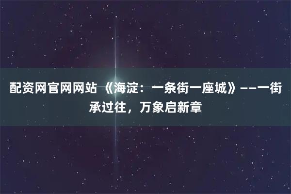 配资网官网网站 《海淀：一条街一座城》——一街承过往，万象启新章