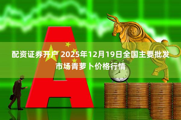 配资证券开户 2025年12月19日全国主要批发市场青萝卜价格行情
