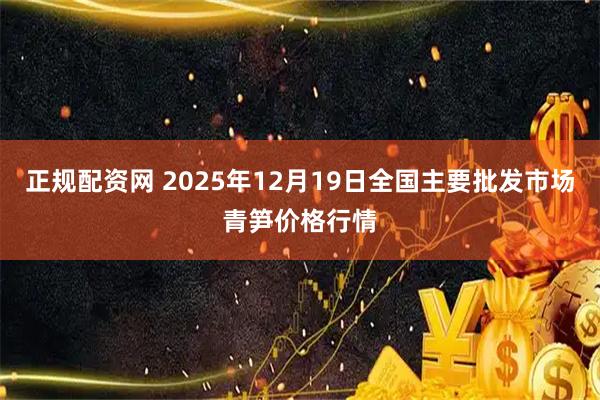 正规配资网 2025年12月19日全国主要批发市场青笋价格行情