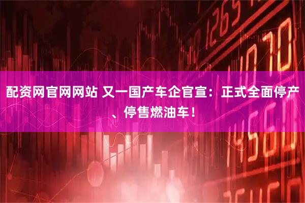 配资网官网网站 又一国产车企官宣：正式全面停产、停售燃油车！