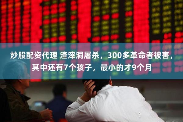 炒股配资代理 渣滓洞屠杀，300多革命者被害，其中还有7个孩子，最小的才9个月