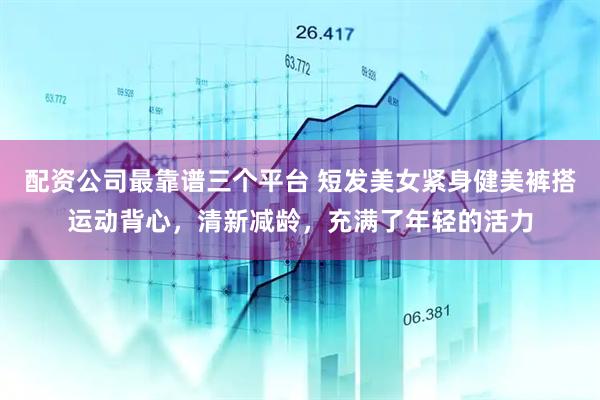 配资公司最靠谱三个平台 短发美女紧身健美裤搭运动背心，清新减龄，充满了年轻的活力